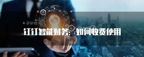 钉钉智能财务：如何收费使用