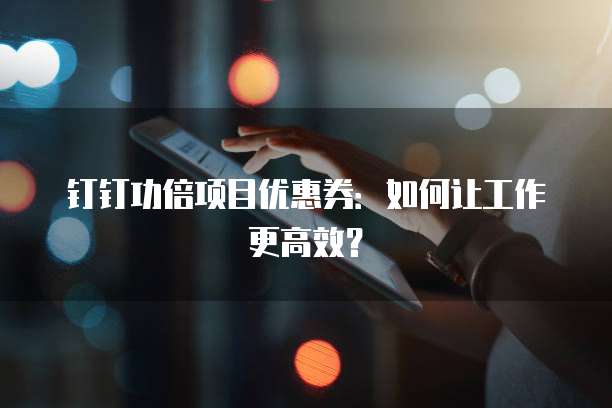 钉钉功倍项目优惠券:如何让工作更高效?