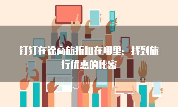 钉钉在途商旅折扣在哪里:找到旅行优惠的秘密