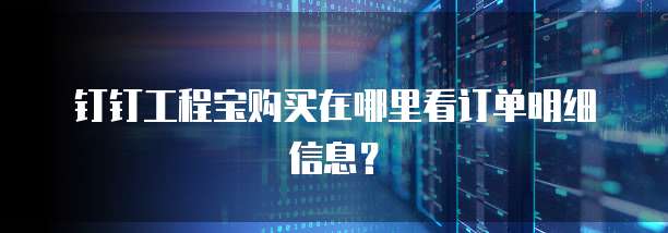 钉钉工程宝购买在哪里看订单明细信息?