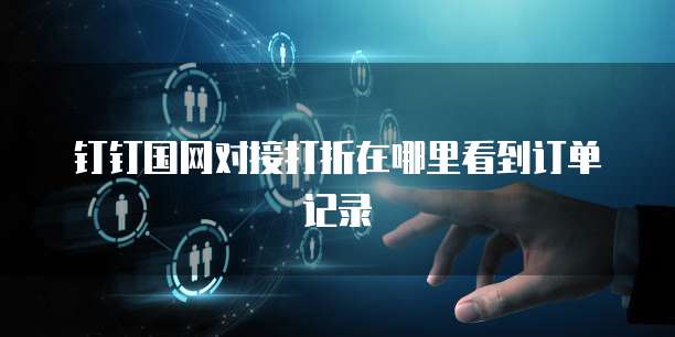 钉钉国网对接打折在哪里看到订单记录
