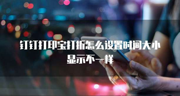 钉钉打印宝打折怎么设置时间大小显示不一样