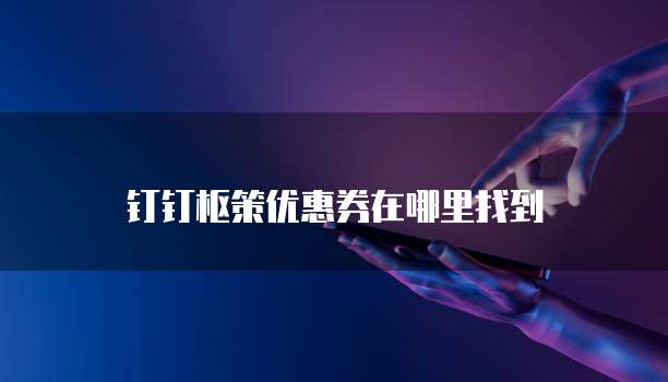 钉钉枢策优惠券在哪里找到