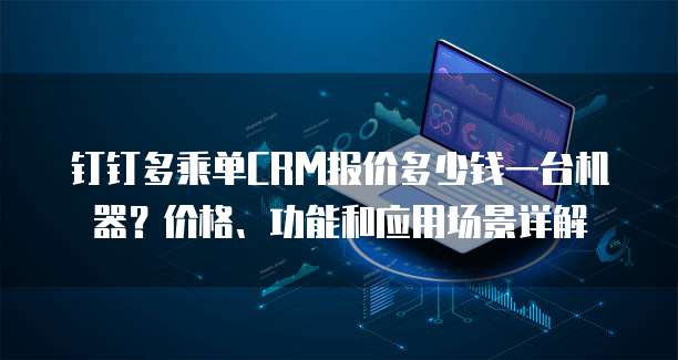钉钉多乘单CRM报价多少钱一台机器?价格、功能和应用场景详解
