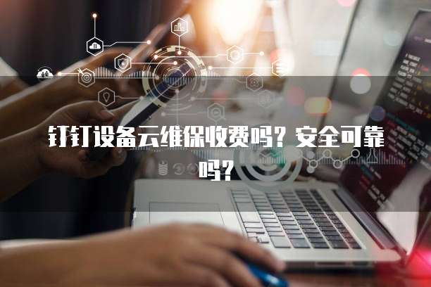 钉钉设备云维保收费吗?安全可靠吗?