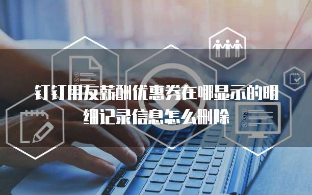 钉钉用友薪酬优惠券在哪显示的明细记录信息怎么删除