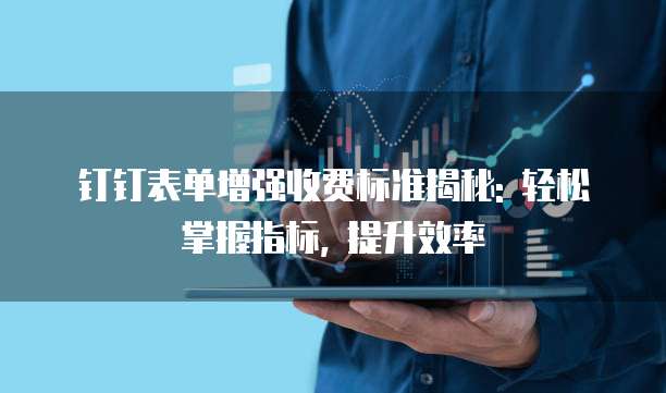 钉钉表单增强收费标准揭秘: 轻松掌握指标, 提升效率