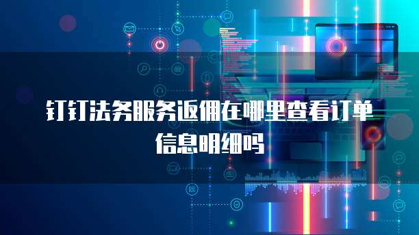 钉钉法务服务返佣在哪里查看订单信息明细吗