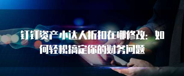 钉钉资产小达人折扣在哪修改:如何轻松搞定你的财务问题