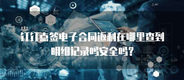 钉钉点签电子合同返利在哪里查到明细记录吗安全吗?