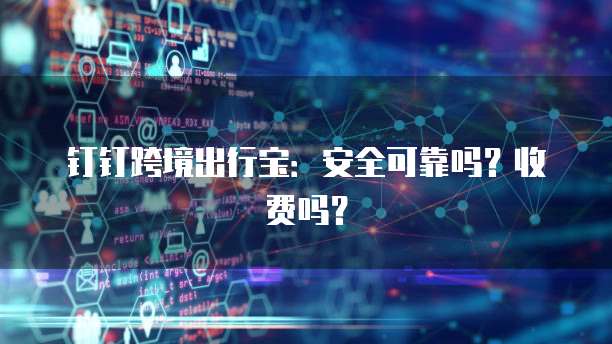 钉钉跨境出行宝:安全可靠吗?收费吗?