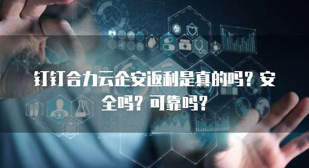 钉钉合力云企安返利是真的吗?安全吗?可靠吗?
