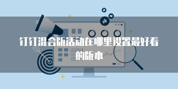 钉钉混合版活动在哪里设置最好看的版本