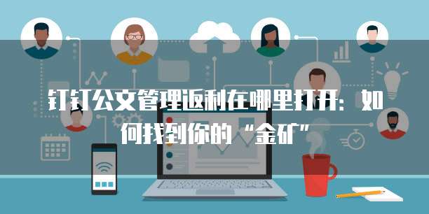 钉钉公文管理返利在哪里打开:如何找到你的“金矿”