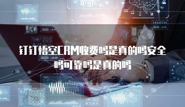 钉钉悟空CRM收费吗是真的吗安全吗可靠吗是真的吗