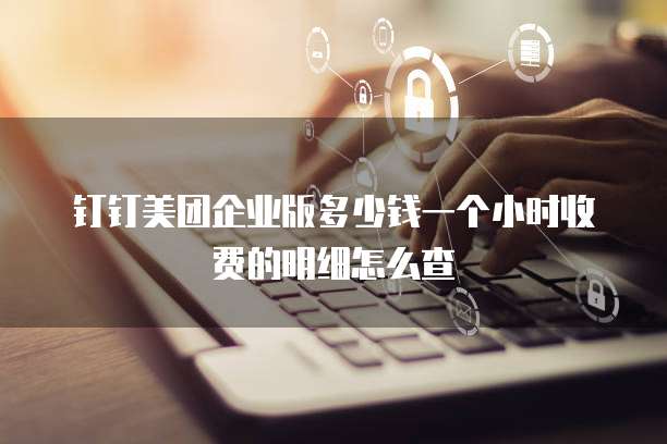 钉钉美团企业版多少钱一个小时收费的明细怎么查
