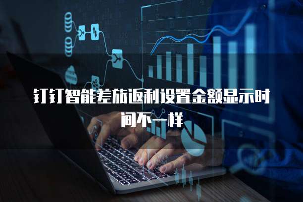 钉钉智能差旅返利设置金额显示时间不一样