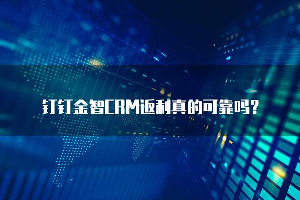 钉钉金智CRM返利真的可靠吗?