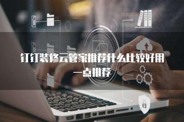 钉钉装修云管家推荐什么比较好用一点推荐