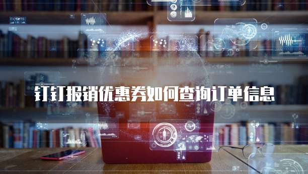 钉钉报销优惠券如何查询订单信息