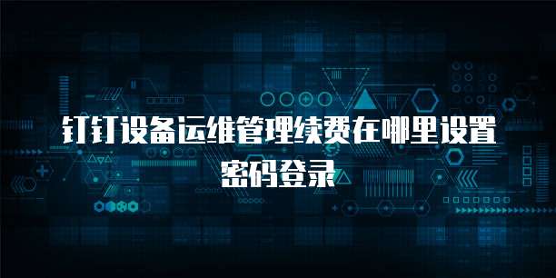 钉钉设备运维管理续费在哪里设置密码登录