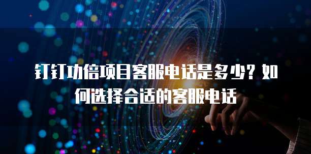 钉钉功倍项目客服电话是多少?如何选择合适的客服电话
