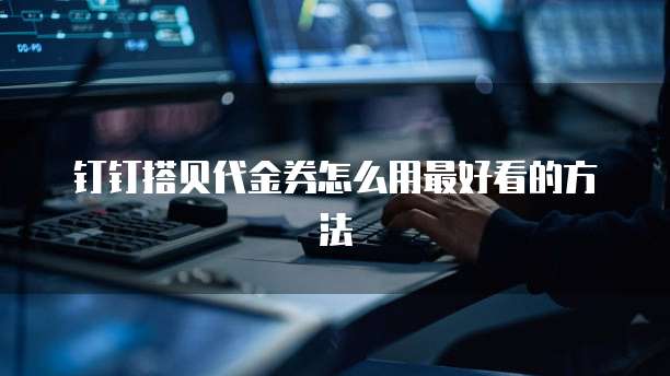 钉钉搭贝代金券怎么用最好看的方法