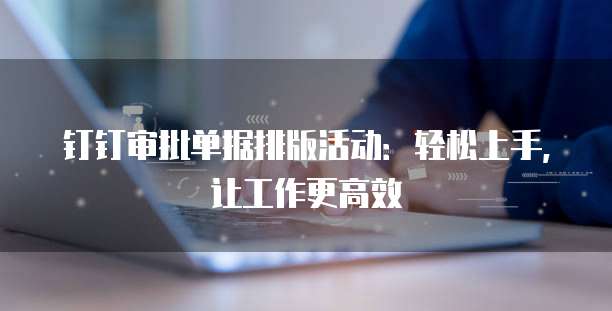钉钉审批单据排版活动:轻松上手,让工作更高效