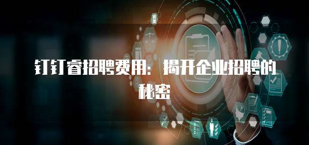 钉钉睿招聘费用：揭开企业招聘的秘密