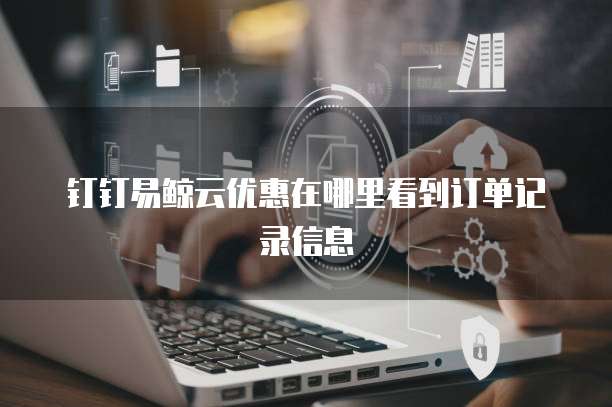 钉钉易鲸云优惠在哪里看到订单记录信息