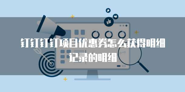 钉钉钉钉项目优惠券怎么获得明细记录的明细