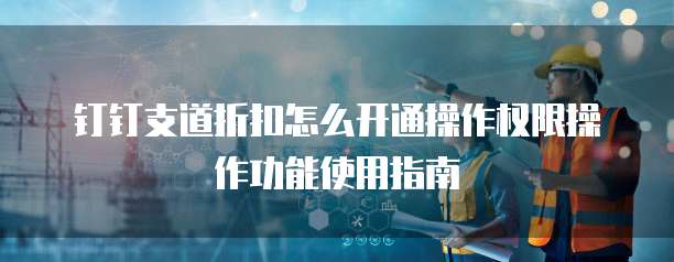 钉钉支道折扣怎么开通操作权限操作功能使用指南