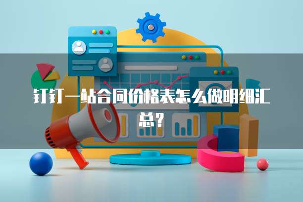 钉钉一站合同价格表怎么做明细汇总?