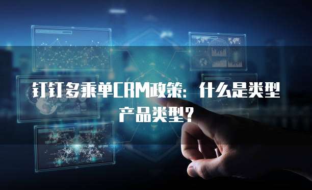 钉钉多乘单CRM政策:什么是类型产品类型?