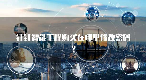 钉钉智能工程购买在哪里修改密码？