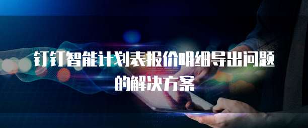 钉钉智能计划表报价明细导出问题的解决方案