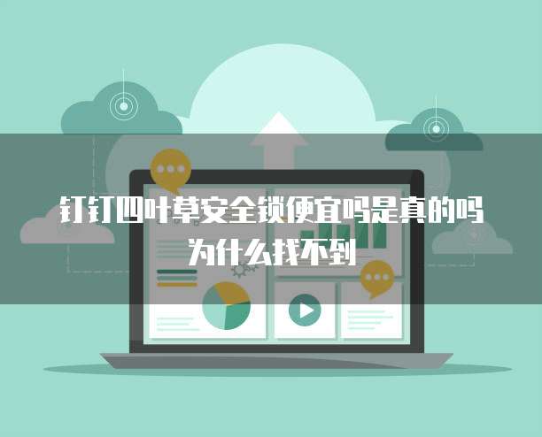 钉钉四叶草安全锁便宜吗是真的吗为什么找不到