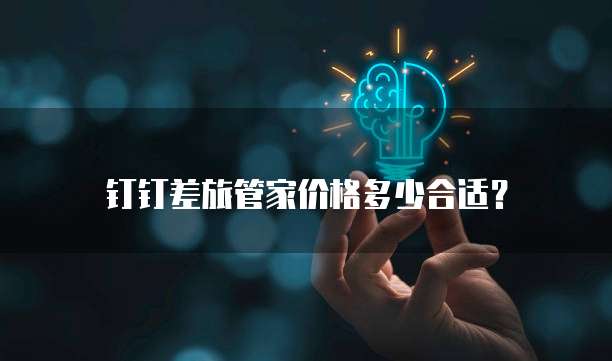 钉钉差旅管家价格多少合适?