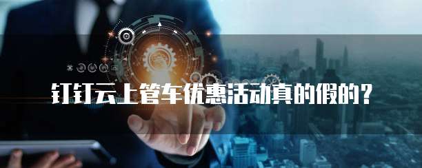 钉钉云上管车优惠活动真的假的?