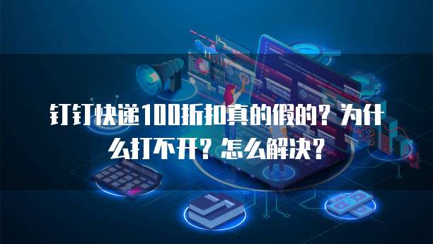 钉钉快递100折扣真的假的?为什么打不开?怎么解决?
