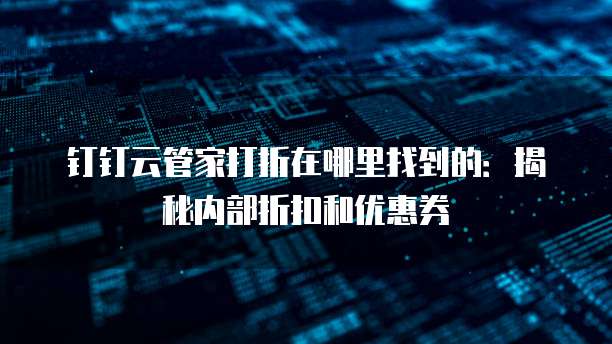 钉钉云管家打折在哪里找到的：揭秘内部折扣和优惠券