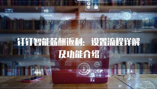 钉钉智能薪酬返利：设置流程详解及功能介绍
