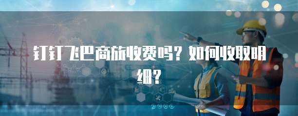 钉钉飞巴商旅收费吗?如何收取明细?