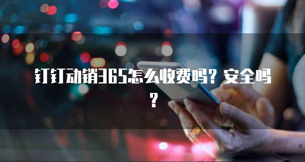 钉钉动销365怎么收费吗?安全吗?