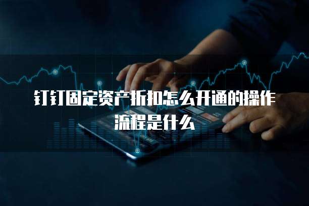 钉钉固定资产折扣怎么开通的操作流程是什么