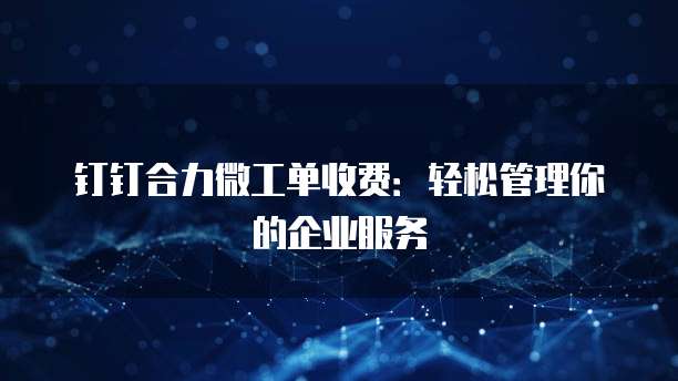 钉钉合力微工单收费:轻松管理你的企业服务