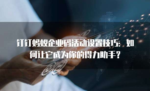 钉钉蚂蚁企业码活动设置技巧:如何让它成为你的得力助手?