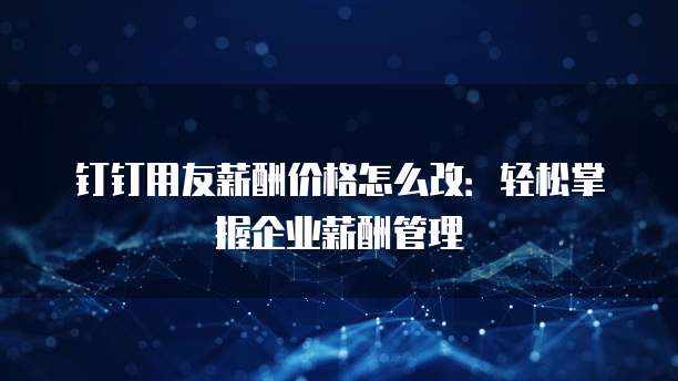 钉钉用友薪酬价格怎么改:轻松掌握企业薪酬管理