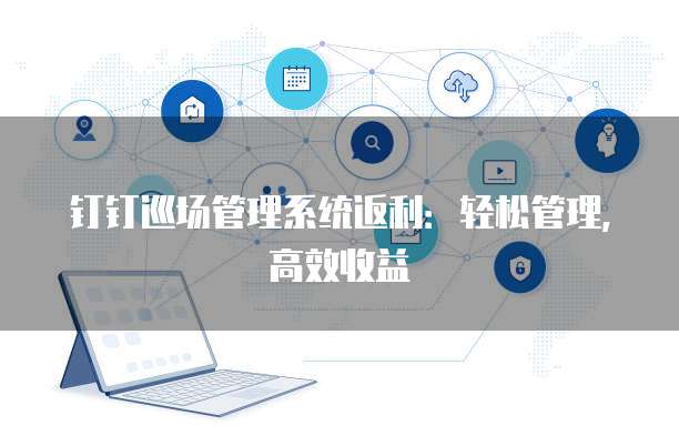 钉钉巡场管理系统返利:轻松管理,高效收益