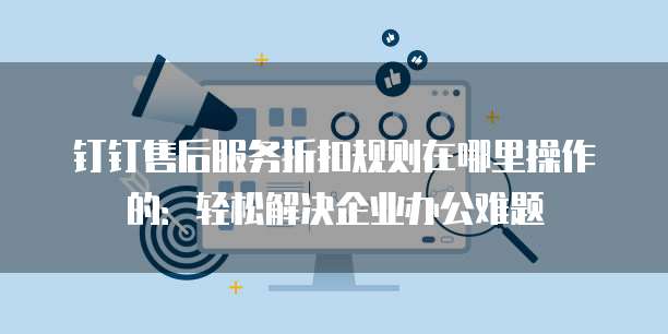 钉钉售后服务折扣规则在哪里操作的:轻松解决企业办公难题